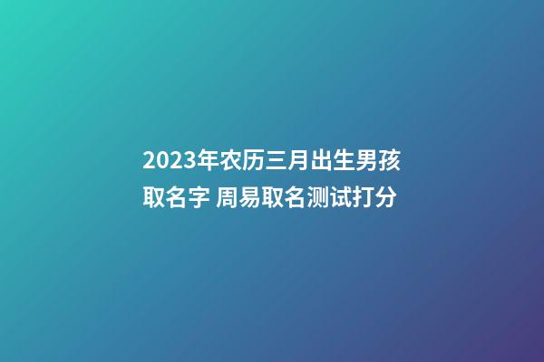 2023年农历三月出生男孩取名字 周易取名测试打分